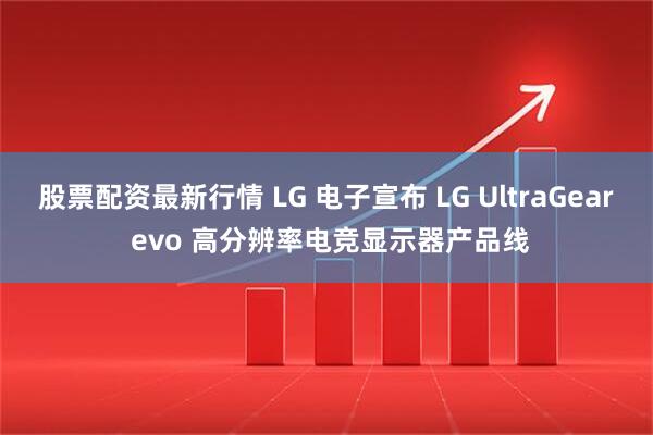 股票配资最新行情 LG 电子宣布 LG UltraGear evo 高分辨率电竞显示器产品线