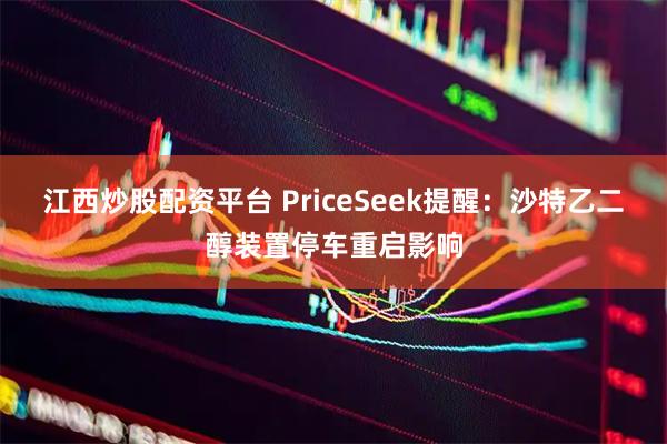 江西炒股配资平台 PriceSeek提醒：沙特乙二醇装置停车重启影响