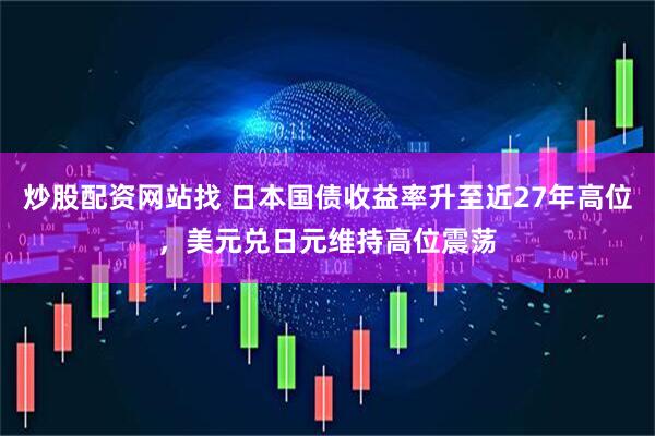 炒股配资网站找 日本国债收益率升至近27年高位，美元兑日元维持高位震荡