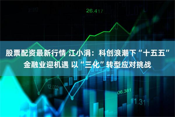 股票配资最新行情 江小涓：科创浪潮下“十五五”金融业迎机遇 以“三化”转型应对挑战
