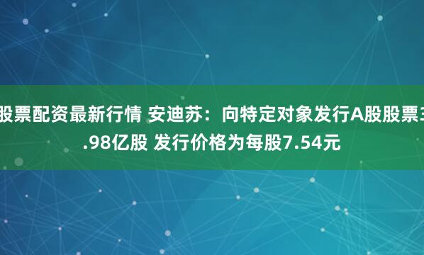 股票配资最新行情 安迪苏：向特定对象发行A股股票3.98亿股 发行价格为每股7.54元