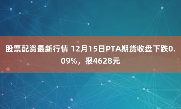 股票配资最新行情 12月15日PTA期货收盘下跌0.09%，报4628元
