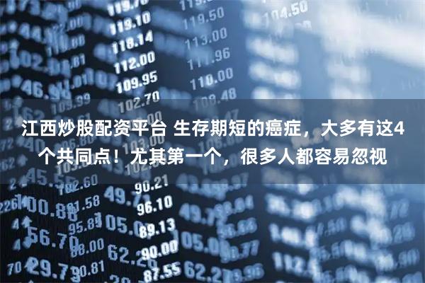 江西炒股配资平台 生存期短的癌症，大多有这4个共同点！尤其第一个，很多人都容易忽视